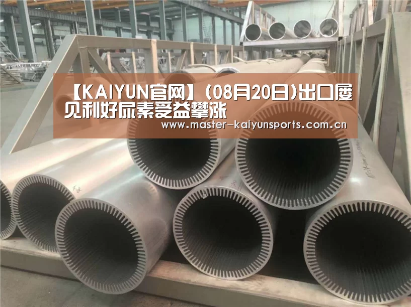 【KAIYUN官网】(08月20日)出口屡见利好尿素受益攀涨(图1) KAIYUN官网