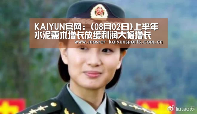 KAIYUN官网:(08月02日)上半年水泥需求增长放缓利润大幅增长(图1) KAIYUN官网