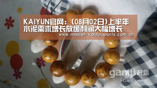 KAIYUN官网:(08月02日)上半年水泥需求增长放缓利润大幅增长(图3) 开云体育高清直播