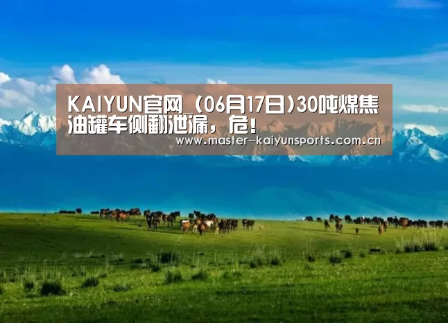 KAIYUN官网_(06月17日)30吨煤焦油罐车侧翻泄漏,危!(图3) 开云体育高清直播