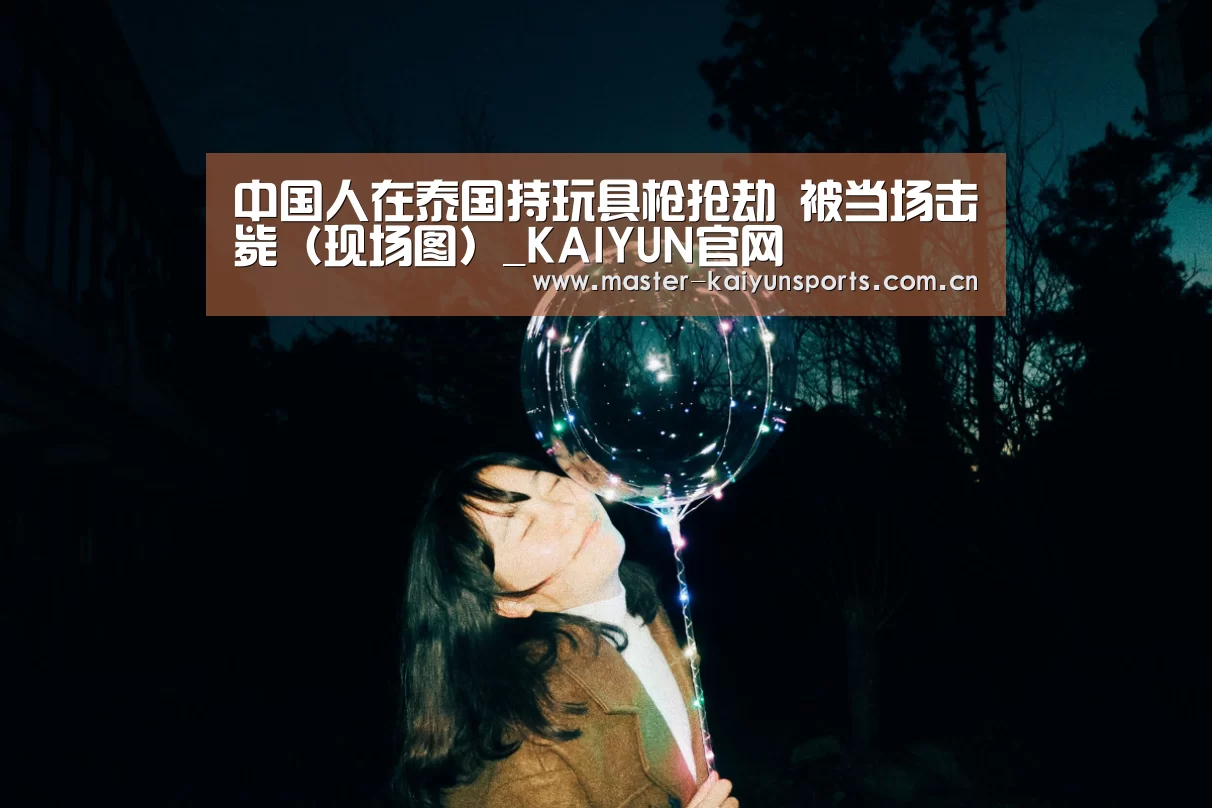 中国人在泰国持玩具枪抢劫 被当场击毙(现场图)_KAIYUN官网(图1) KAIYUN官网