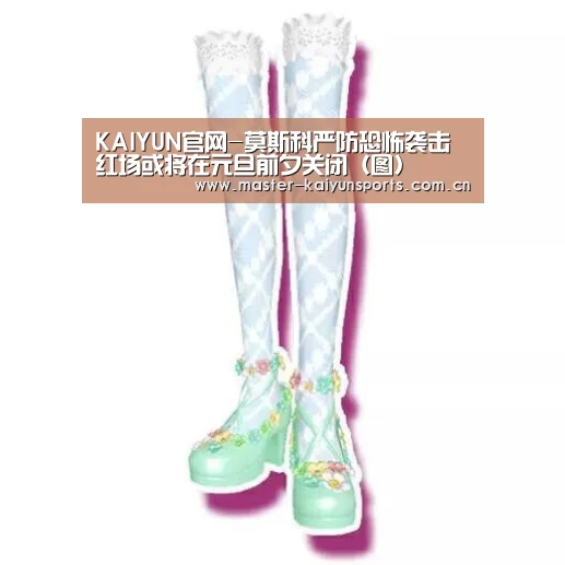 KAIYUN官网-莫斯科严防恐怖袭击 红场或将在元旦前夕关闭(图)(图2) 开云体育
