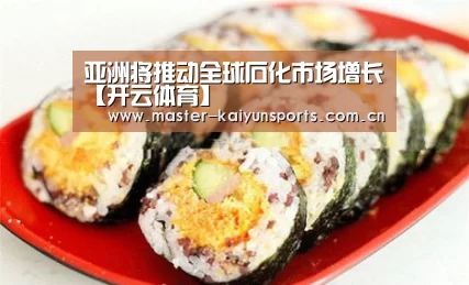 亚洲将推动全球石化市场增长【开云体育】(图1) 开云体育