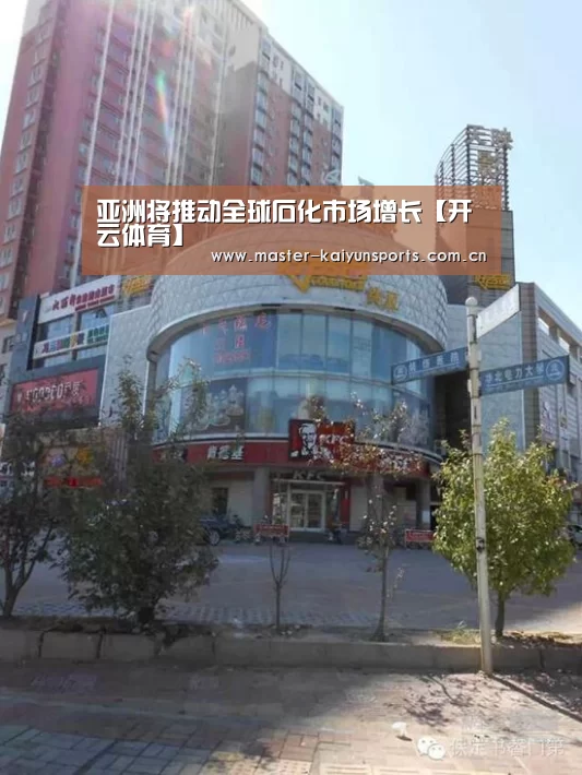 亚洲将推动全球石化市场增长【开云体育】(图3) 开云体育