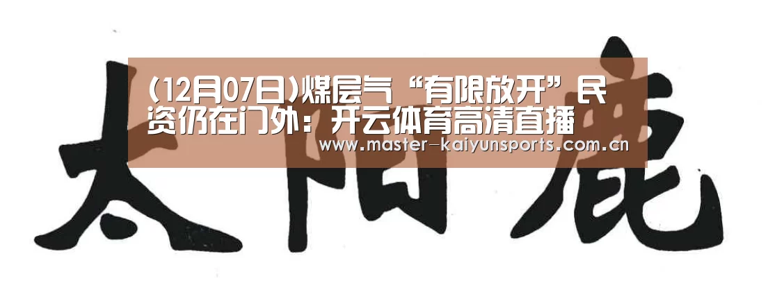 (12月07日)煤层气“有限放开”民资仍在门外:开云体育高清直播(图4) 开云入口