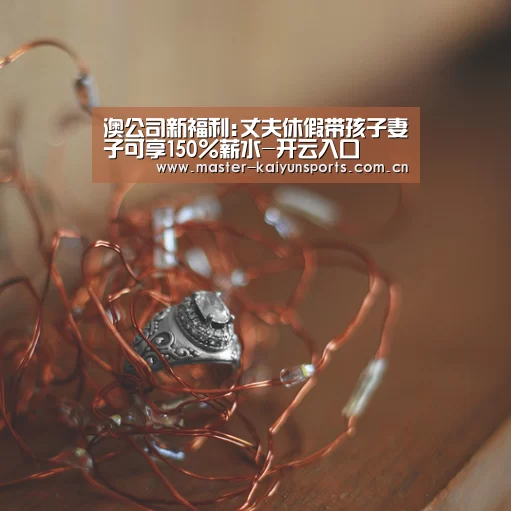 澳公司新福利:丈夫休假带孩子妻子可享150%薪水-开云入口(图3) 开云体育高清直播