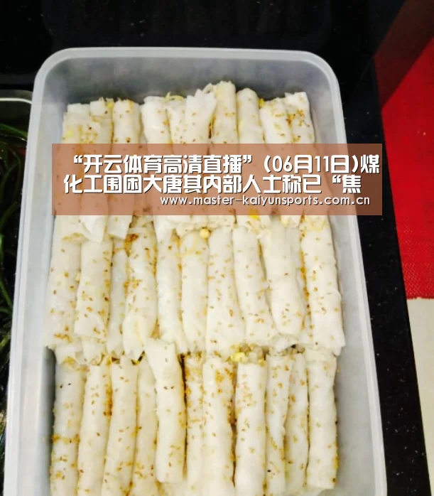 “开云体育高清直播”(06月11日)煤化工围困大唐其内部人士称已“焦头烂额”(图1) 开云体育高清直播