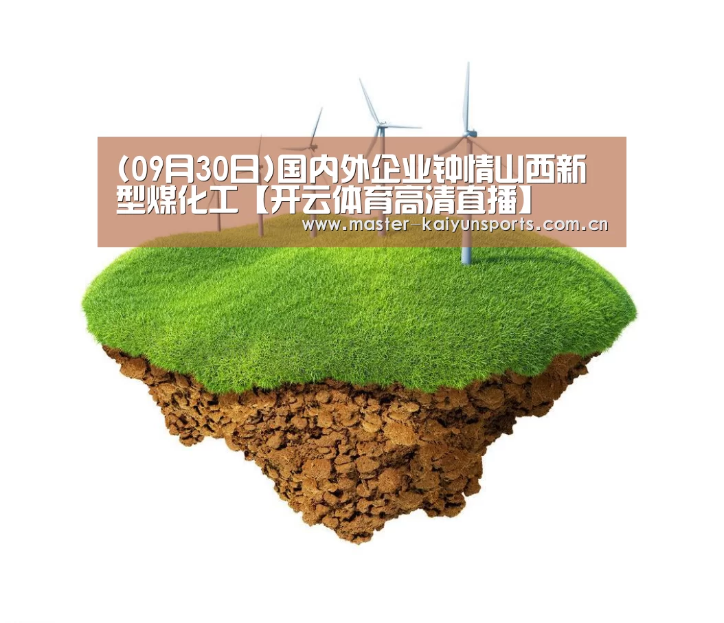 (09月30日)国内外企业钟情山西新型煤化工【开云体育高清直播】(图2) 开云体育高清直播