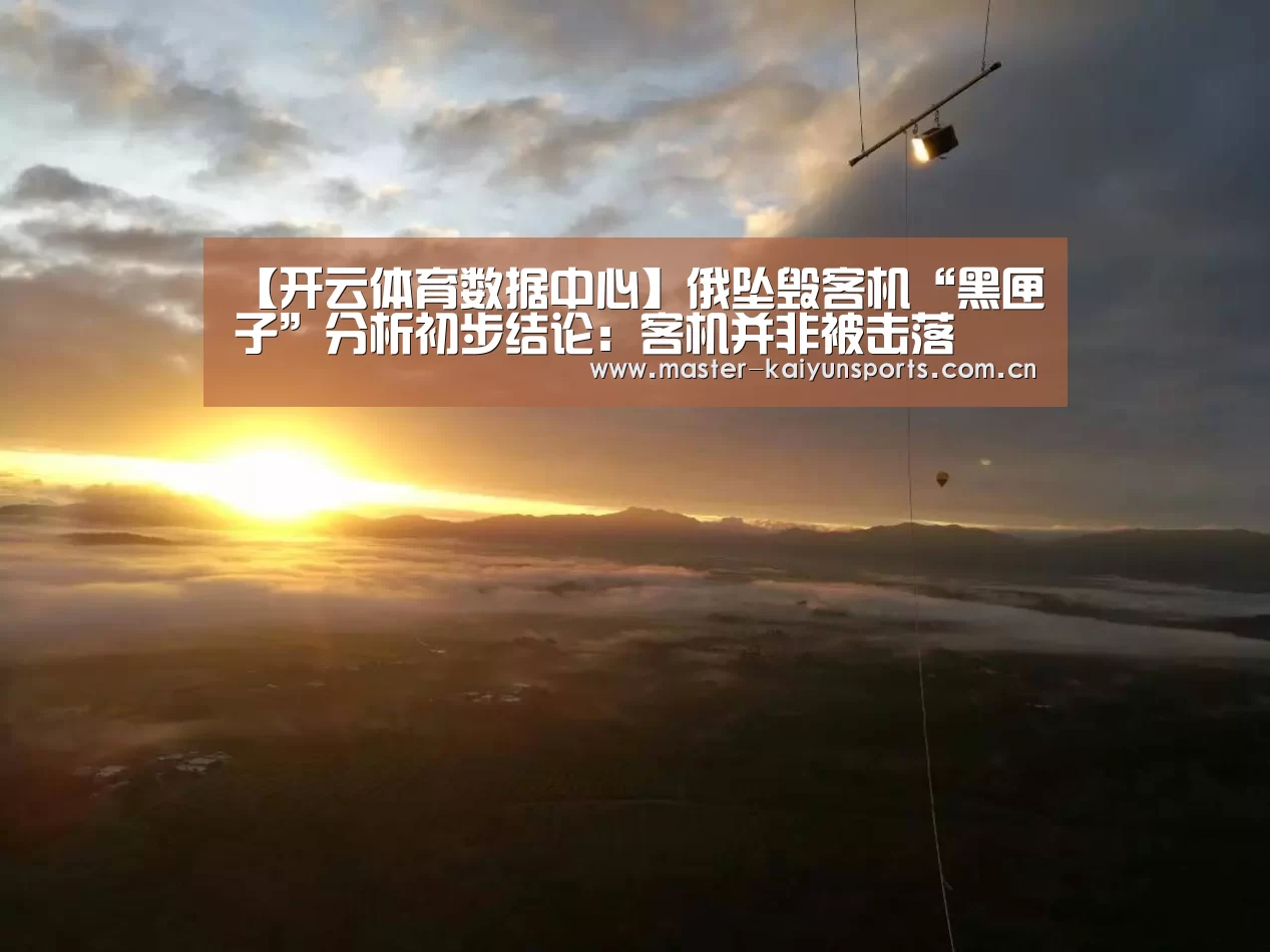 【开云体育数据中心】俄坠毁客机“黑匣子”分析初步结论:客机并非被击落(图1) 开云体育