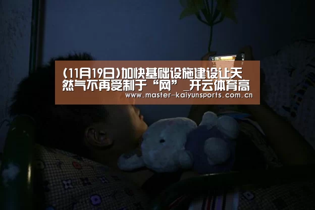 (11月19日)加快基础设施建设让天然气不再受制于“网”_开云体育高清直播(图1) 开云入口