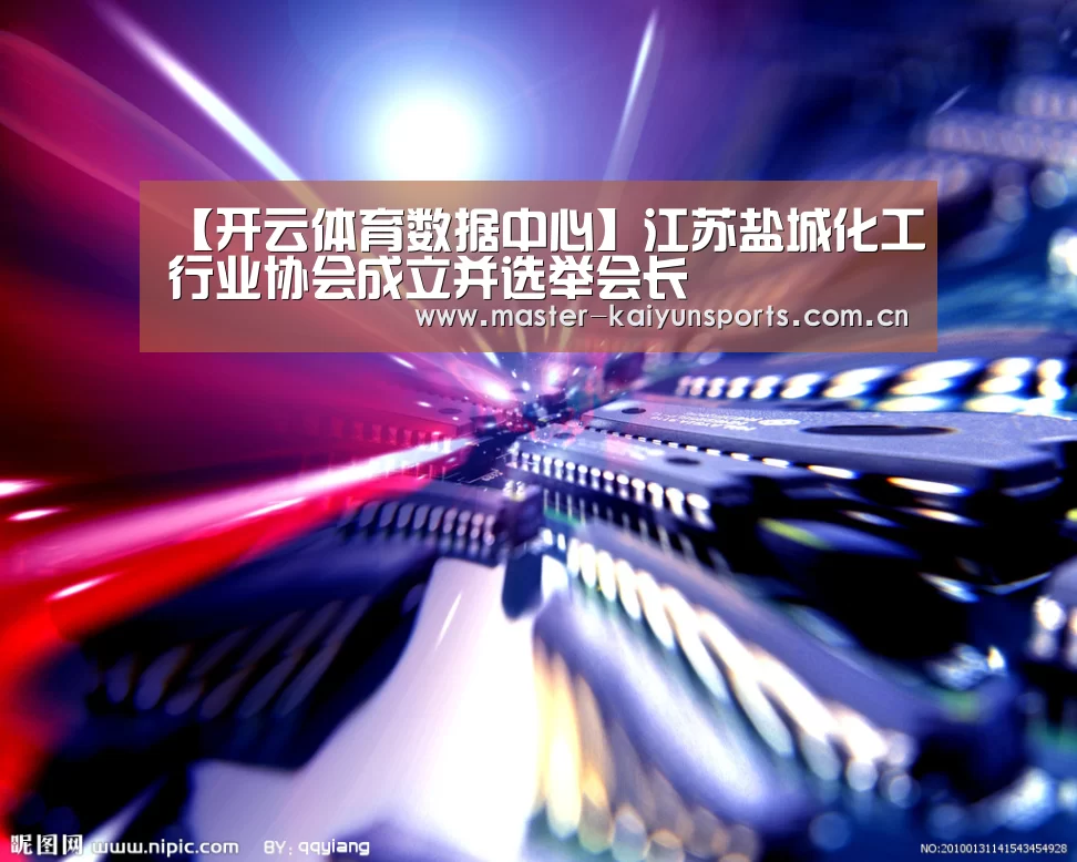 【开云体育数据中心】江苏盐城化工行业协会成立并选举会长(图1) KAIYUN官网