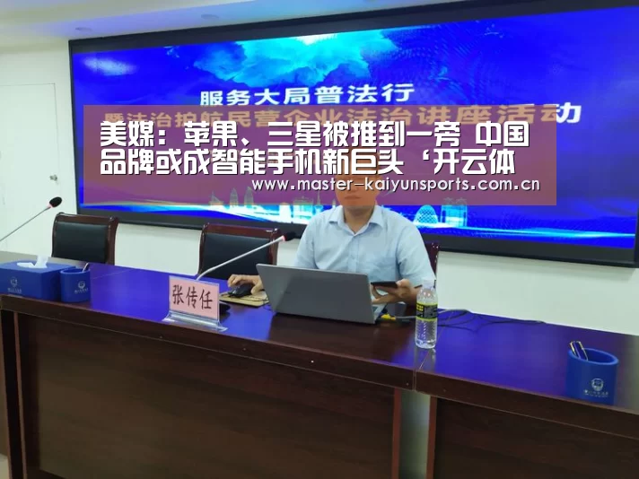 美媒:苹果、三星被推到一旁 中国品牌或成智能手机新巨头‘开云体育数据中心’(图2) KAIYUN官网