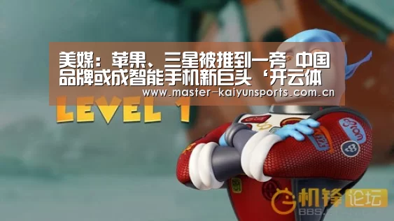 美媒:苹果、三星被推到一旁 中国品牌或成智能手机新巨头‘开云体育数据中心’(图1) KAIYUN官网