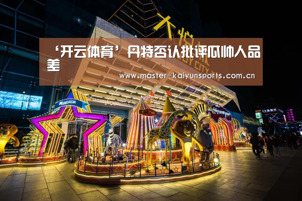 ‘开云体育’丹特否认批评瓜帅人品差
